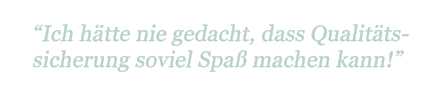 "Ich hätte nie gedacht, dass Qualitätssicherung soviel Spaß machen kann"