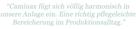 "Caminax fügt sich völlig harmonisch in unsere Anlage ein. Eine richtig pflegeleichte Bereicherung im Produktionsalltag."