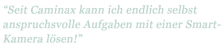 "Seit Caminax kann ich endlich auch anspruchsvolle Aufgaben mit einer Smart-Kamera lösen!"